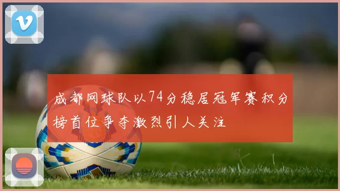 成都网球队以74分稳居冠军赛积分榜首位争夺激烈引人关注
