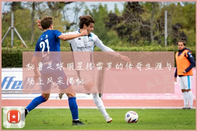 秘鲁足球明星格雷罗的传奇生涯与场上风采揭秘