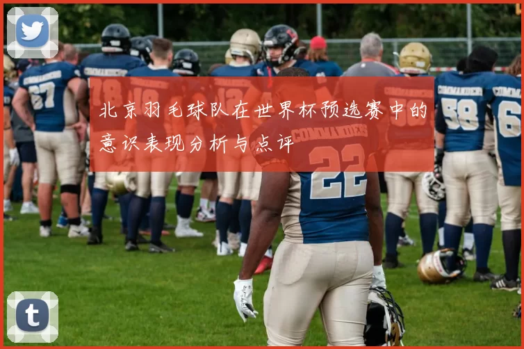 北京羽毛球队在世界杯预选赛中的意识表现分析与点评