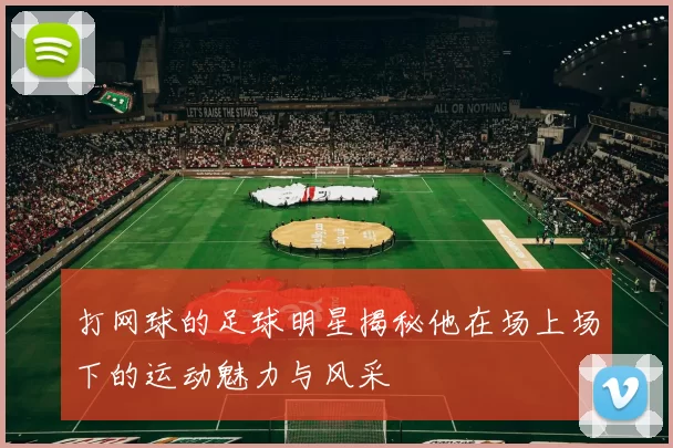 打网球的足球明星揭秘他在场上场下的运动魅力与风采