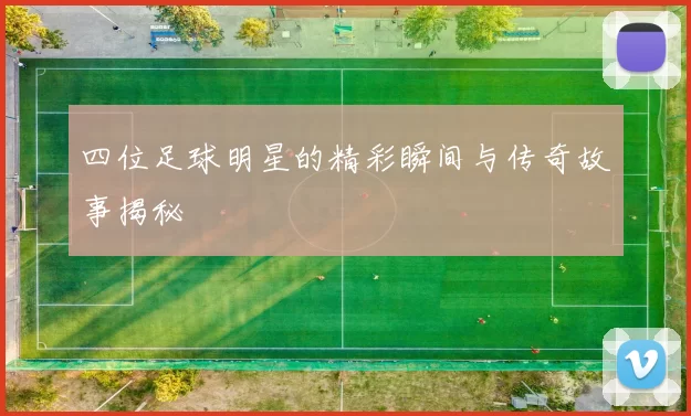 四位足球明星的精彩瞬间与传奇故事揭秘