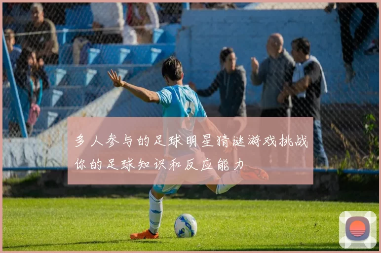 多人参与的足球明星猜谜游戏挑战你的足球知识和反应能力