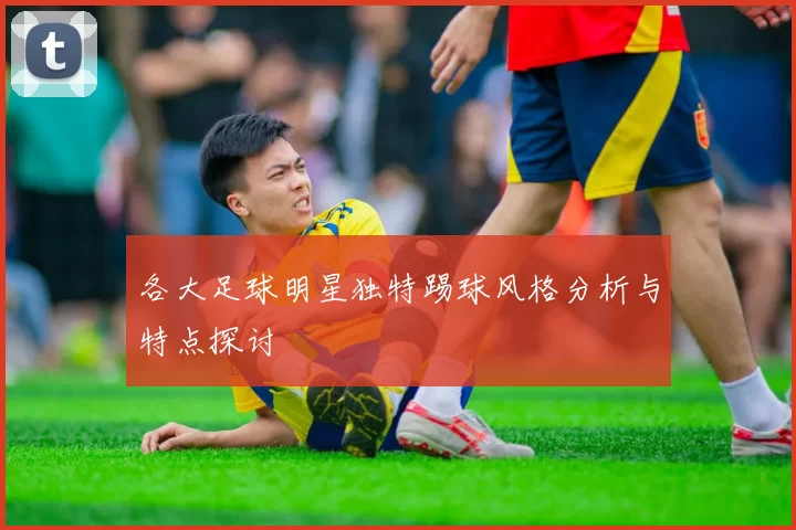 各大足球明星独特踢球风格分析与特点探讨
