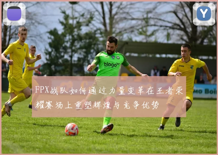 FPX战队如何通过力量变革在王者荣耀赛场上重塑辉煌与竞争优势