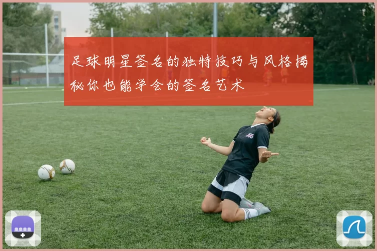 足球明星签名的独特技巧与风格揭秘你也能学会的签名艺术
