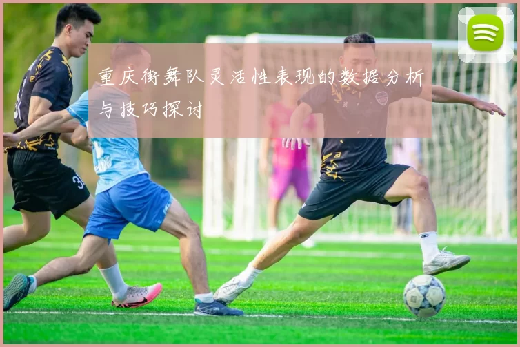 重庆街舞队灵活性表现的数据分析与技巧探讨