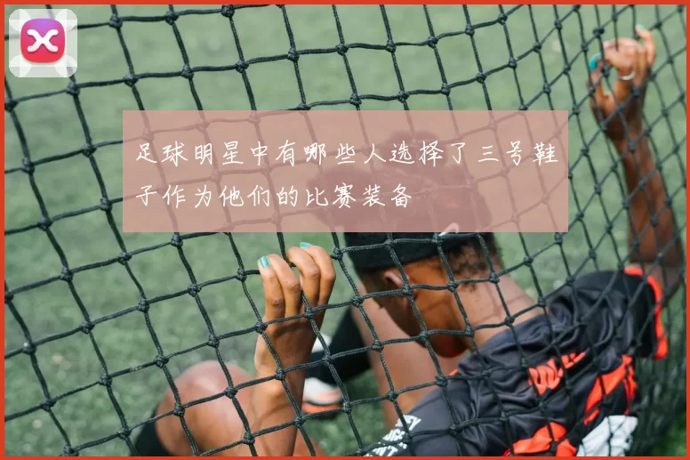 足球明星中有哪些人选择了三号鞋子作为他们的比赛装备