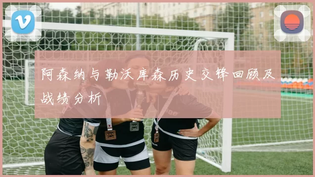 阿森纳与勒沃库森历史交锋回顾及战绩分析