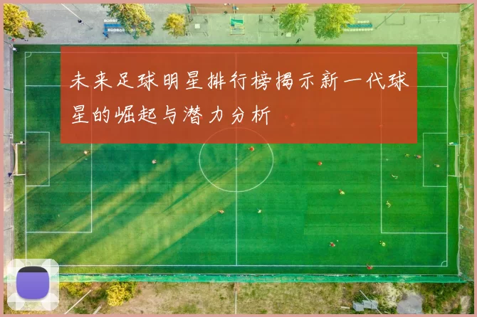 未来足球明星排行榜揭示新一代球星的崛起与潜力分析