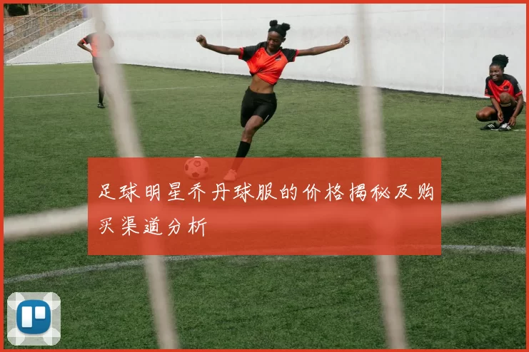 足球明星乔丹球服的价格揭秘及购买渠道分析