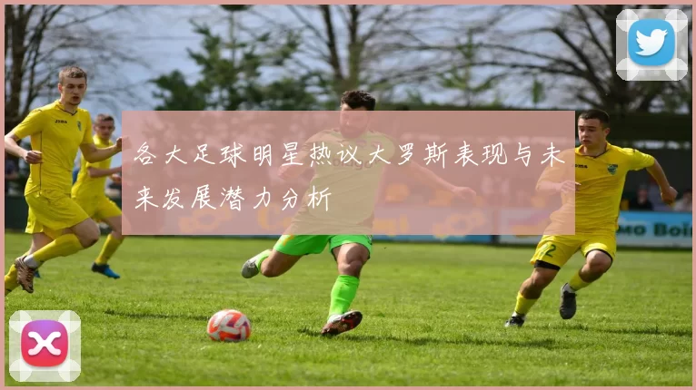 各大足球明星热议大罗斯表现与未来发展潜力分析