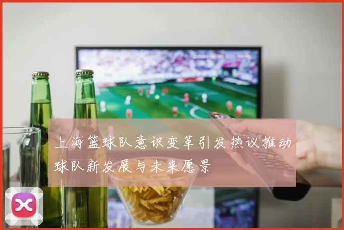 上海篮球队意识变革引发热议推动球队新发展与未来愿景