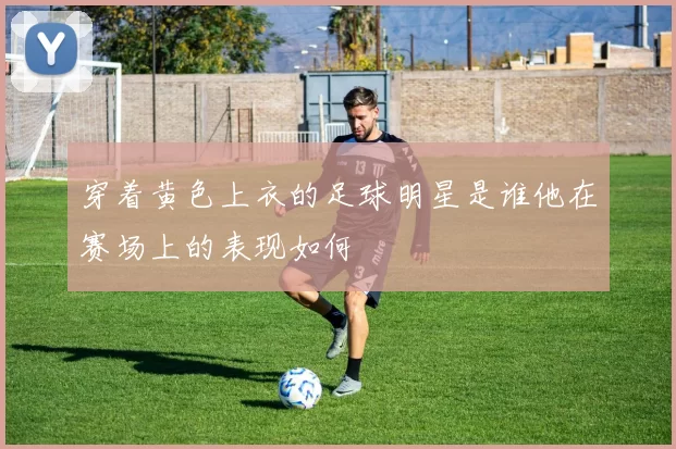 穿着黄色上衣的足球明星是谁他在赛场上的表现如何