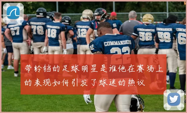 带铃铛的足球明星是谁他在赛场上的表现如何引发了球迷的热议