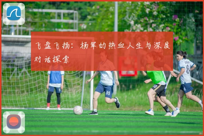 飞盘飞扬：杨军的热血人生与深度对话探索