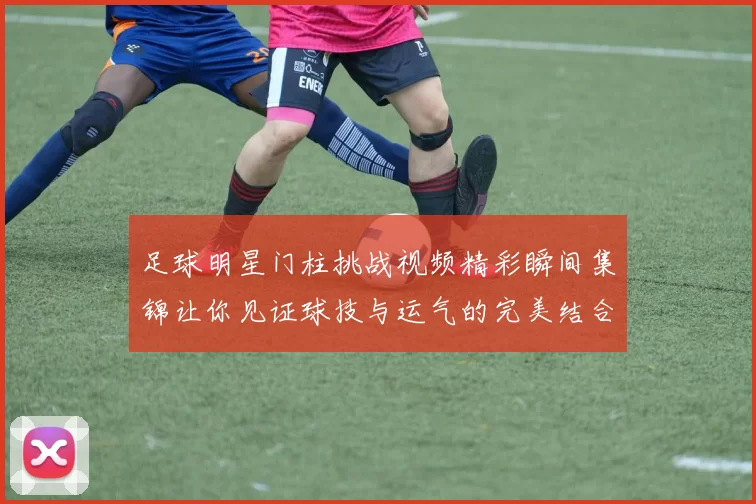 足球明星门柱挑战视频精彩瞬间集锦让你见证球技与运气的完美结合