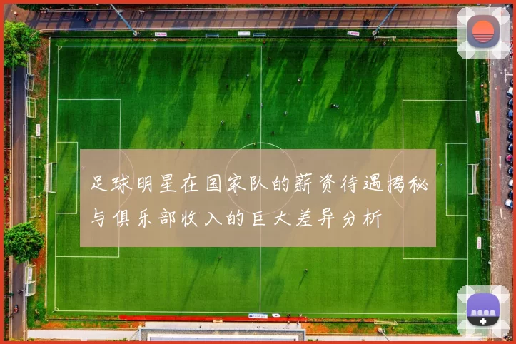 足球明星在国家队的薪资待遇揭秘与俱乐部收入的巨大差异分析
