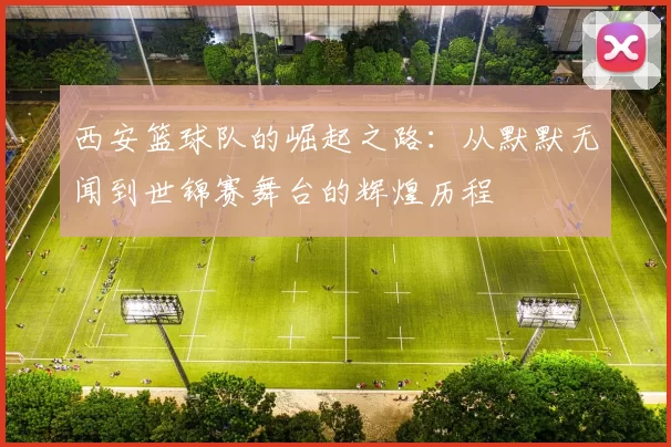 西安篮球队的崛起之路：从默默无闻到世锦赛舞台的辉煌历程