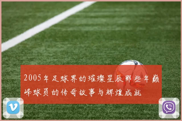 2005年足球界的璀璨星辰那些年巅峰球员的传奇故事与辉煌成就