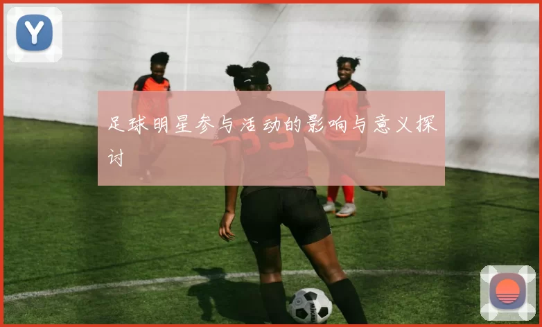 足球明星参与活动的影响与意义探讨