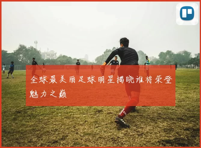 全球最美丽足球明星揭晓谁将荣登魅力之巅