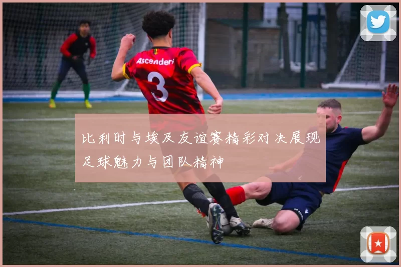 比利时与埃及友谊赛精彩对决展现足球魅力与团队精神