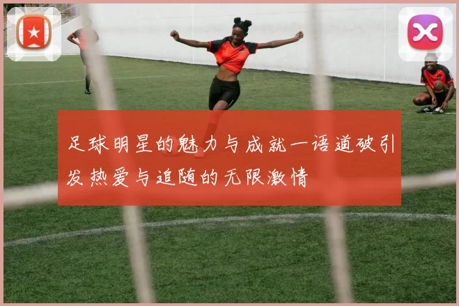 足球明星的魅力与成就一语道破引发热爱与追随的无限激情