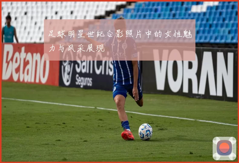 足球明星世纪合影照片中的女性魅力与风采展现