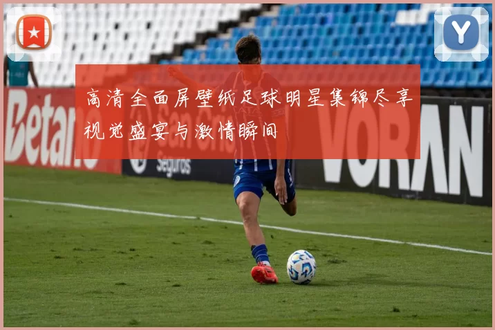 高清全面屏壁纸足球明星集锦尽享视觉盛宴与激情瞬间