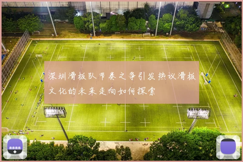 深圳滑板队节奏之争引发热议滑板文化的未来走向如何探索