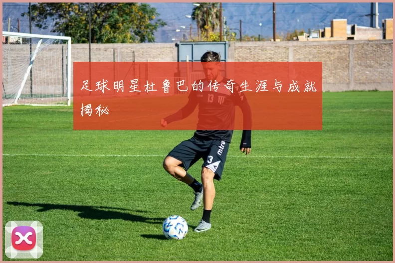 足球明星杜鲁巴的传奇生涯与成就揭秘