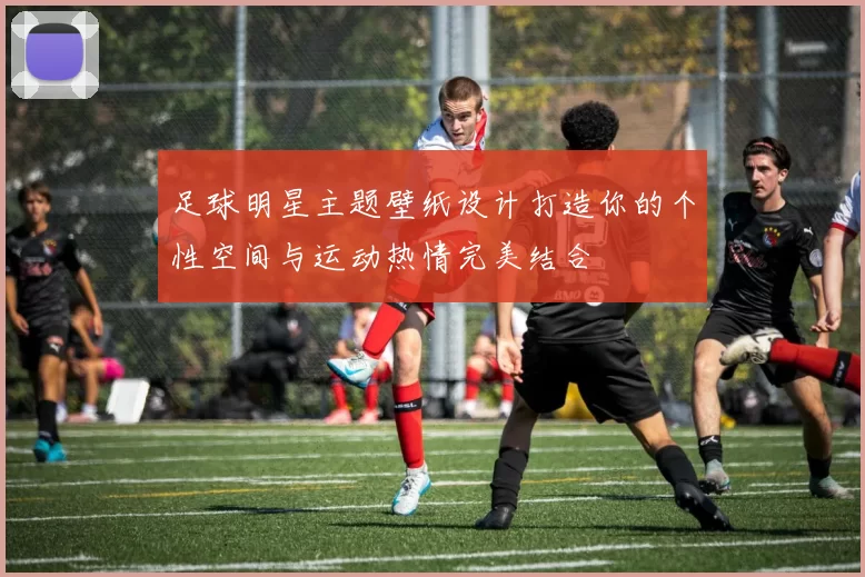足球明星主题壁纸设计打造你的个性空间与运动热情完美结合