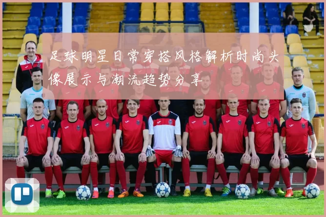 足球明星日常穿搭风格解析时尚头像展示与潮流趋势分享