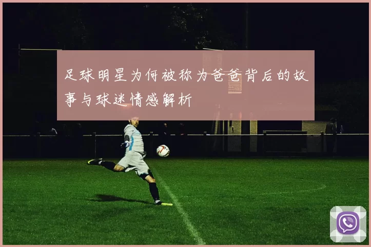 足球明星为何被称为爸爸背后的故事与球迷情感解析