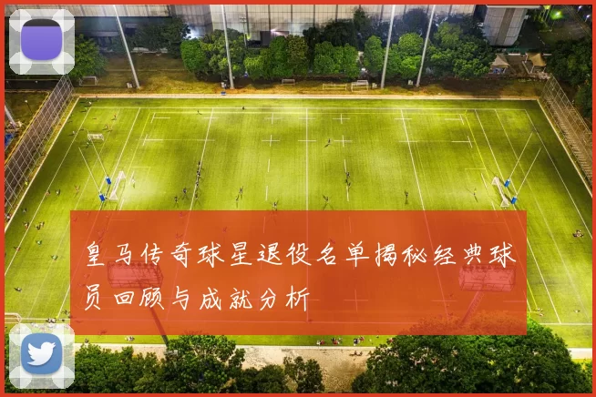 皇马传奇球星退役名单揭秘经典球员回顾与成就分析