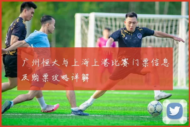 广州恒大与上海上港比赛门票信息及购票攻略详解