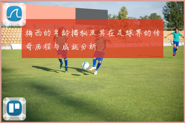 梅西的年龄揭秘及其在足球界的传奇历程与成就分析
