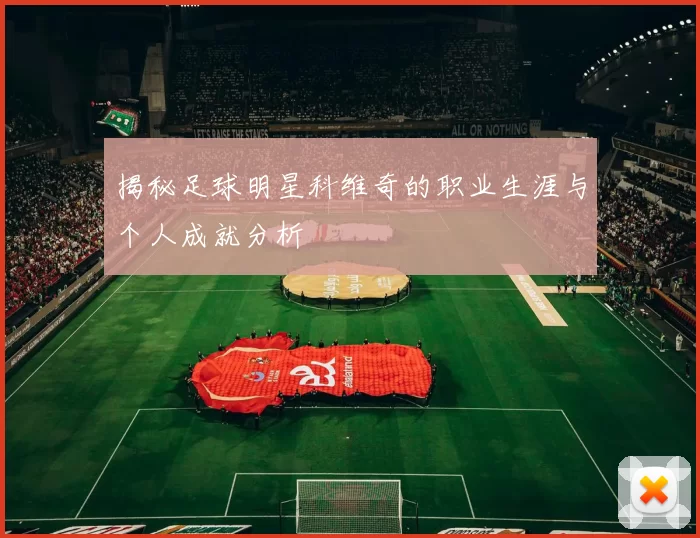 揭秘足球明星科维奇的职业生涯与个人成就分析