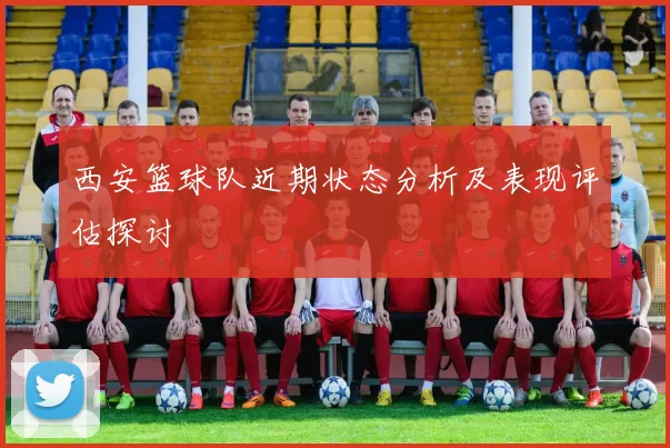 西安篮球队近期状态分析及表现评估探讨