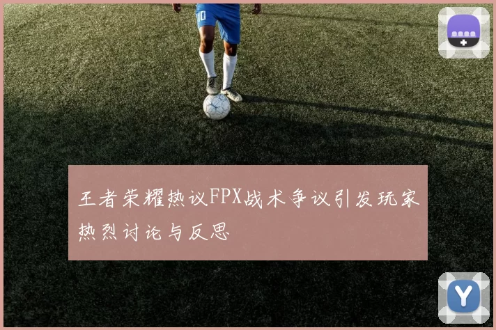 王者荣耀热议FPX战术争议引发玩家热烈讨论与反思