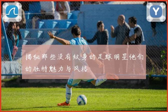 揭秘那些没有纹身的足球明星他们的独特魅力与风格