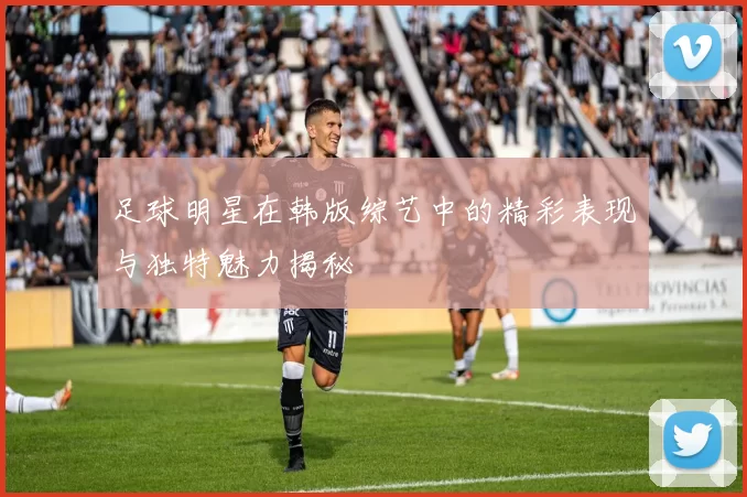 足球明星在韩版综艺中的精彩表现与独特魅力揭秘