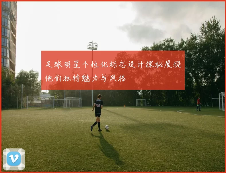 足球明星个性化标志设计探秘展现他们独特魅力与风格