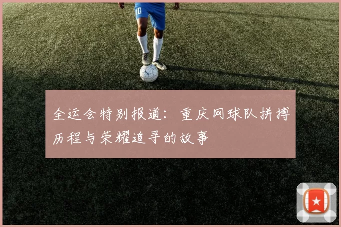 全运会特别报道：重庆网球队拼搏历程与荣耀追寻的故事