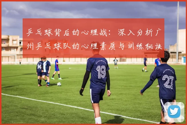 乒乓球背后的心理战：深入分析广州乒乓球队的心理素质与训练秘诀