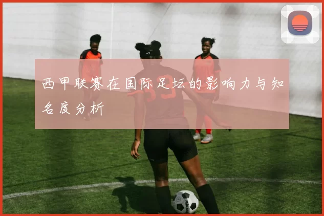 西甲联赛在国际足坛的影响力与知名度分析
