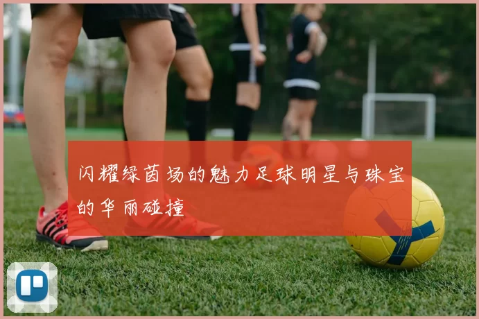 闪耀绿茵场的魅力足球明星与珠宝的华丽碰撞