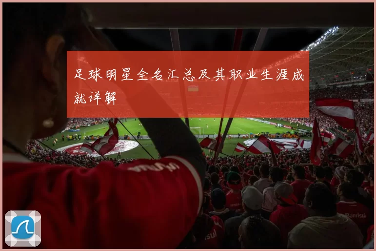 足球明星全名汇总及其职业生涯成就详解