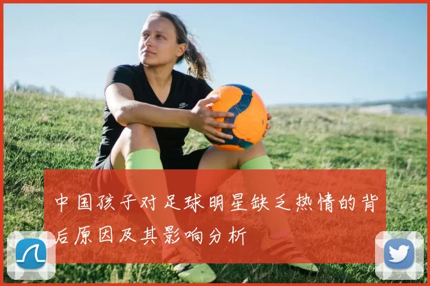 中国孩子对足球明星缺乏热情的背后原因及其影响分析