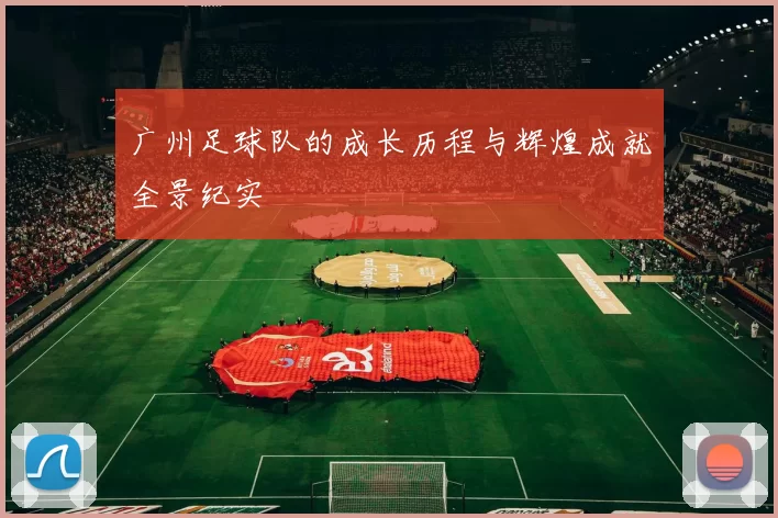 广州足球队的成长历程与辉煌成就全景纪实